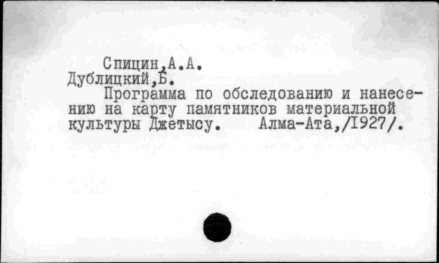 ﻿Спицин,А.А.
Дублицкий,Б.
Программа по обследованию и нанесению на карту памятников материальной культуры Джетысу.	Алма-Ата,/1927/.